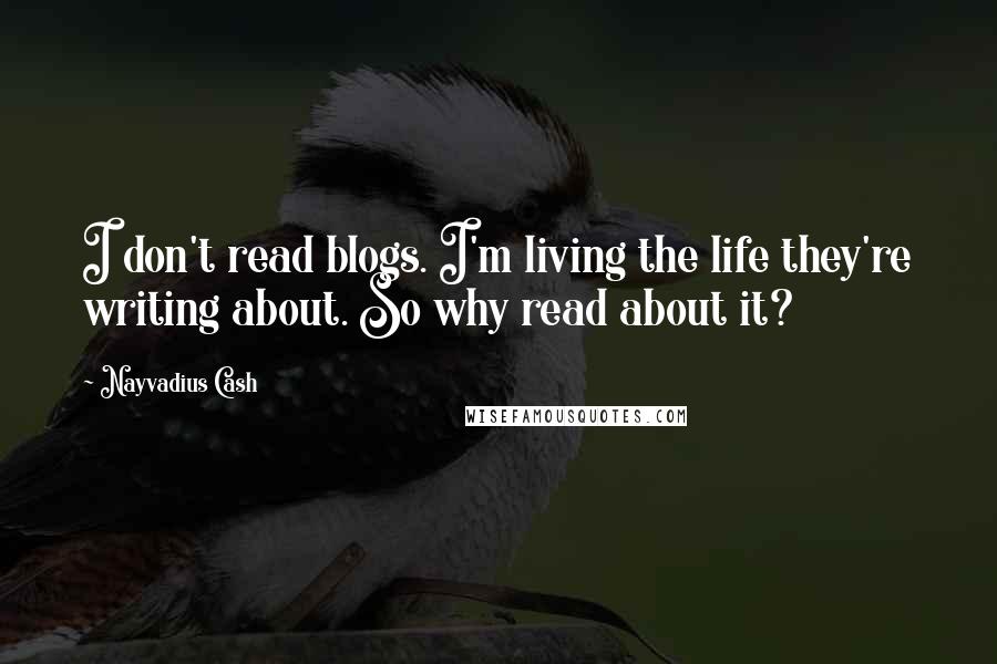 Nayvadius Cash Quotes: I don't read blogs. I'm living the life they're writing about. So why read about it?