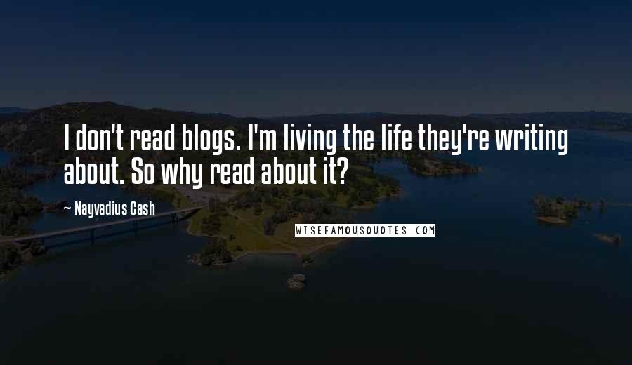 Nayvadius Cash Quotes: I don't read blogs. I'm living the life they're writing about. So why read about it?