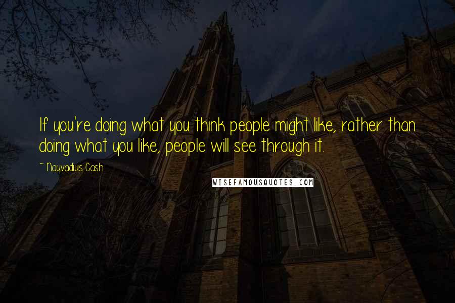 Nayvadius Cash Quotes: If you're doing what you think people might like, rather than doing what you like, people will see through it.