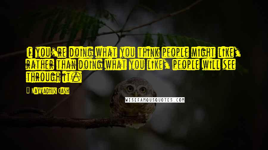 Nayvadius Cash Quotes: If you're doing what you think people might like, rather than doing what you like, people will see through it.