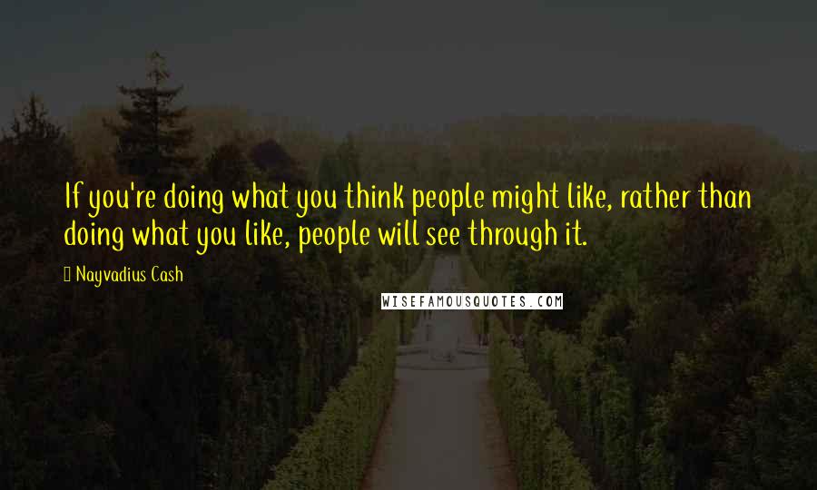 Nayvadius Cash Quotes: If you're doing what you think people might like, rather than doing what you like, people will see through it.