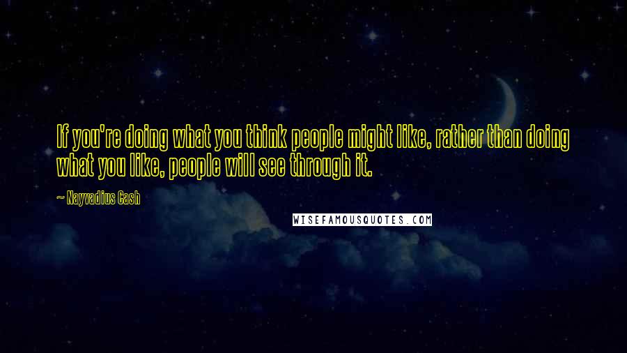 Nayvadius Cash Quotes: If you're doing what you think people might like, rather than doing what you like, people will see through it.