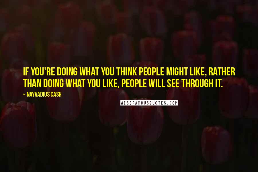 Nayvadius Cash Quotes: If you're doing what you think people might like, rather than doing what you like, people will see through it.