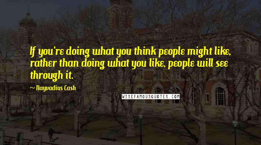 Nayvadius Cash Quotes: If you're doing what you think people might like, rather than doing what you like, people will see through it.