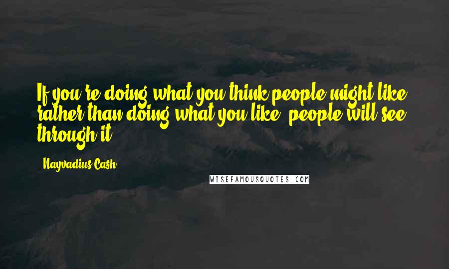 Nayvadius Cash Quotes: If you're doing what you think people might like, rather than doing what you like, people will see through it.