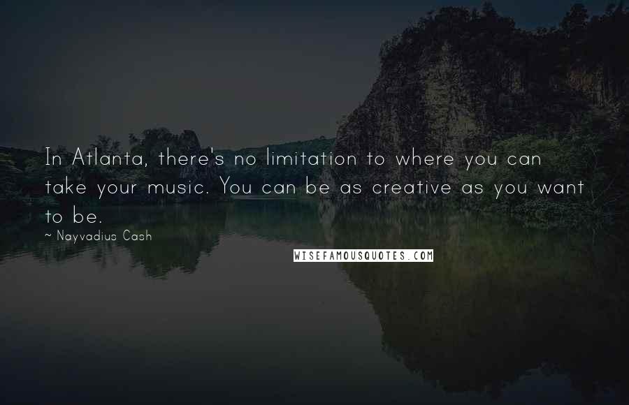 Nayvadius Cash Quotes: In Atlanta, there's no limitation to where you can take your music. You can be as creative as you want to be.