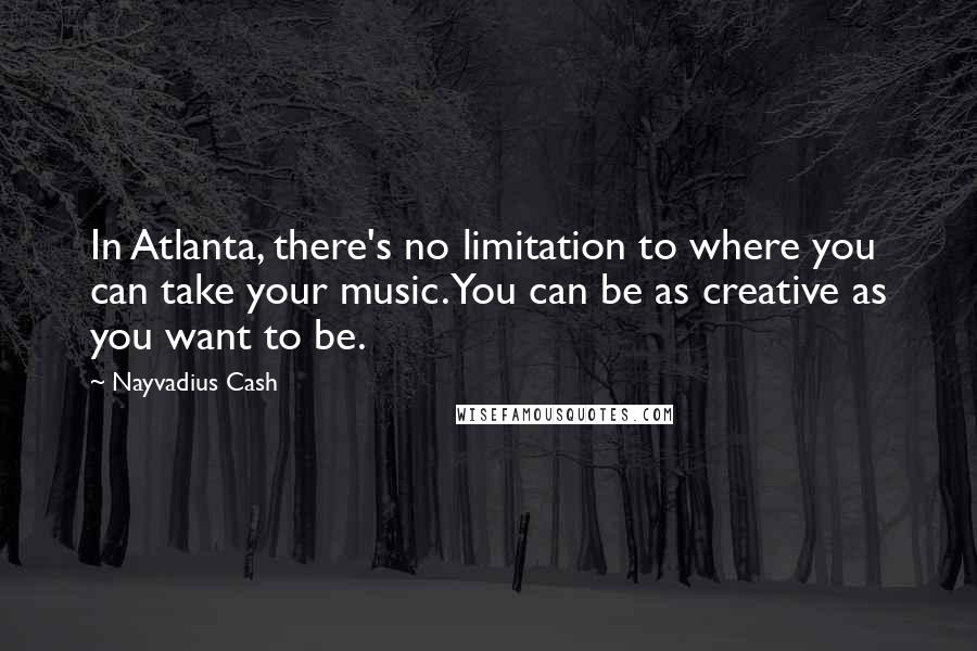 Nayvadius Cash Quotes: In Atlanta, there's no limitation to where you can take your music. You can be as creative as you want to be.