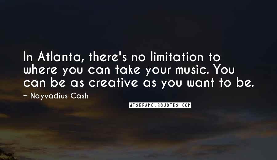 Nayvadius Cash Quotes: In Atlanta, there's no limitation to where you can take your music. You can be as creative as you want to be.