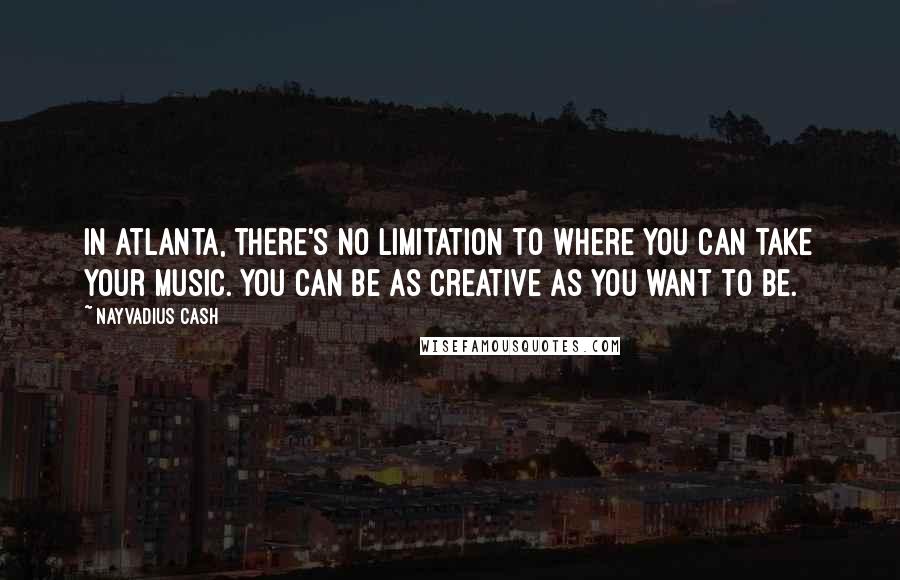 Nayvadius Cash Quotes: In Atlanta, there's no limitation to where you can take your music. You can be as creative as you want to be.