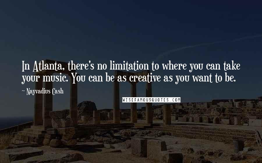 Nayvadius Cash Quotes: In Atlanta, there's no limitation to where you can take your music. You can be as creative as you want to be.