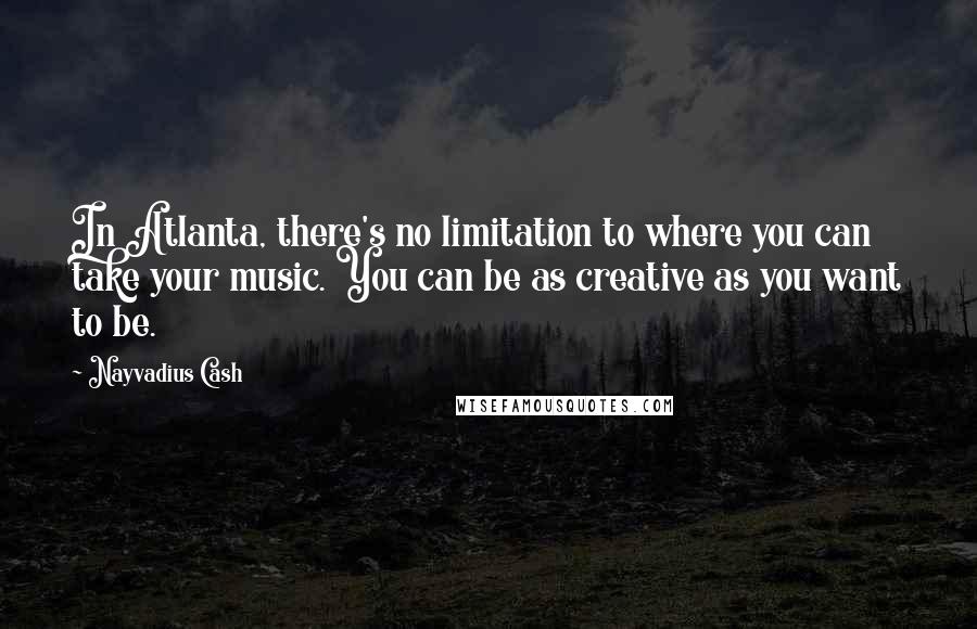 Nayvadius Cash Quotes: In Atlanta, there's no limitation to where you can take your music. You can be as creative as you want to be.