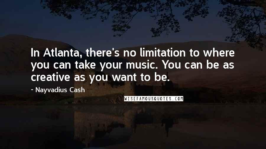 Nayvadius Cash Quotes: In Atlanta, there's no limitation to where you can take your music. You can be as creative as you want to be.