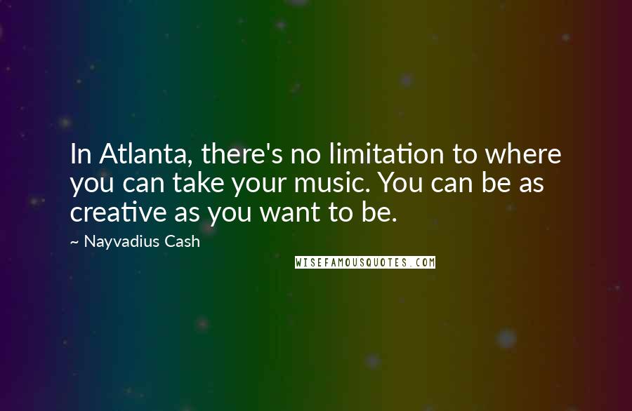 Nayvadius Cash Quotes: In Atlanta, there's no limitation to where you can take your music. You can be as creative as you want to be.