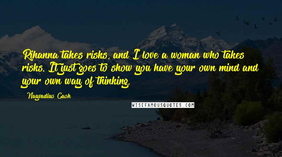 Nayvadius Cash Quotes: Rihanna takes risks, and I love a woman who takes risks. It just goes to show you have your own mind and your own way of thinking.