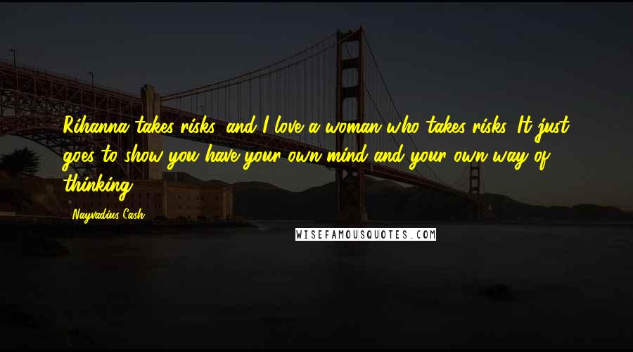 Nayvadius Cash Quotes: Rihanna takes risks, and I love a woman who takes risks. It just goes to show you have your own mind and your own way of thinking.