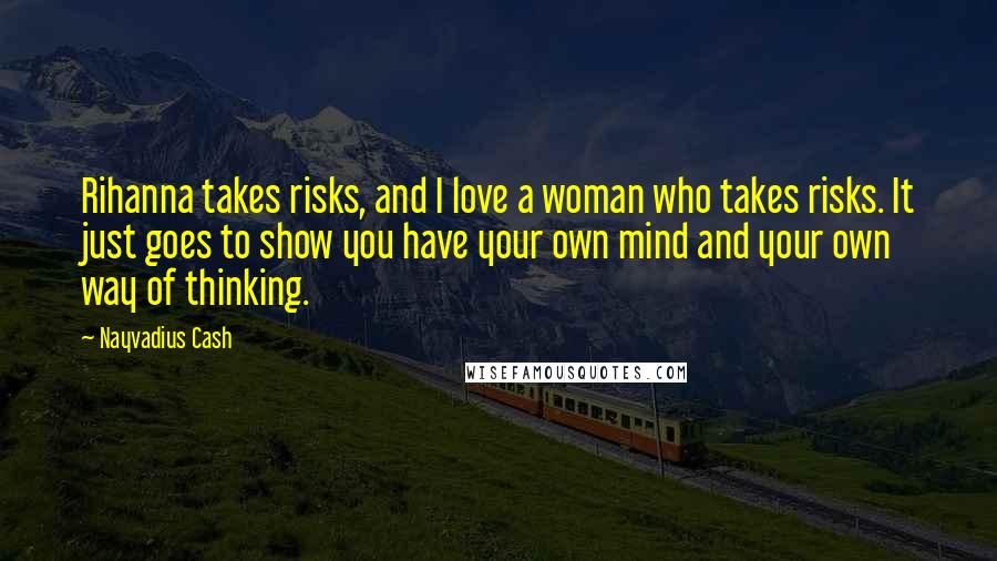 Nayvadius Cash Quotes: Rihanna takes risks, and I love a woman who takes risks. It just goes to show you have your own mind and your own way of thinking.