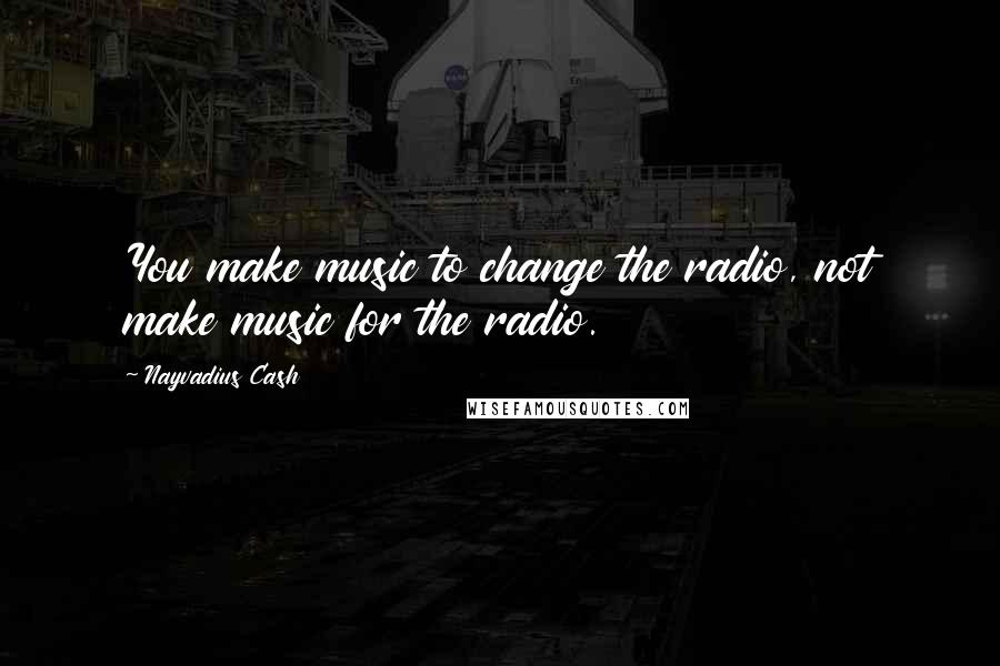 Nayvadius Cash Quotes: You make music to change the radio, not make music for the radio.