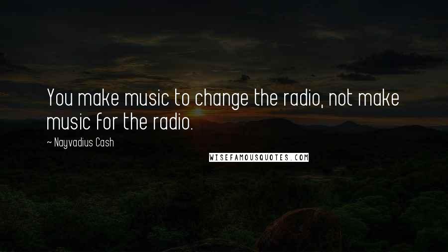 Nayvadius Cash Quotes: You make music to change the radio, not make music for the radio.