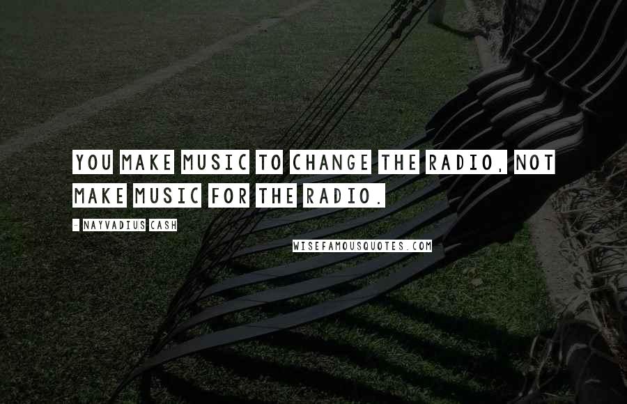 Nayvadius Cash Quotes: You make music to change the radio, not make music for the radio.