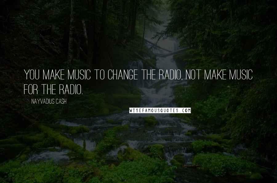 Nayvadius Cash Quotes: You make music to change the radio, not make music for the radio.