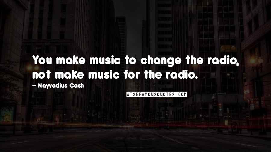 Nayvadius Cash Quotes: You make music to change the radio, not make music for the radio.