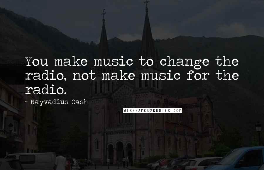 Nayvadius Cash Quotes: You make music to change the radio, not make music for the radio.