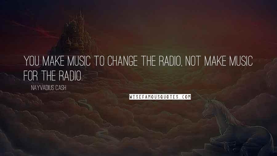Nayvadius Cash Quotes: You make music to change the radio, not make music for the radio.