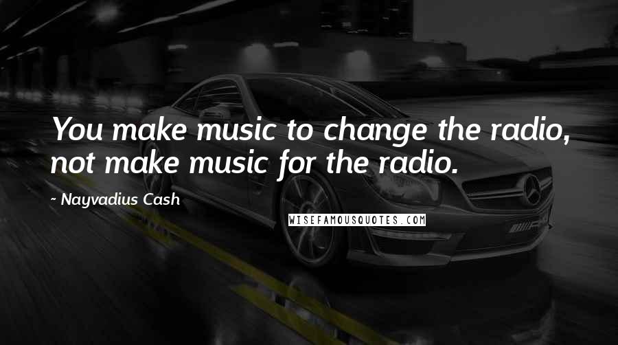 Nayvadius Cash Quotes: You make music to change the radio, not make music for the radio.