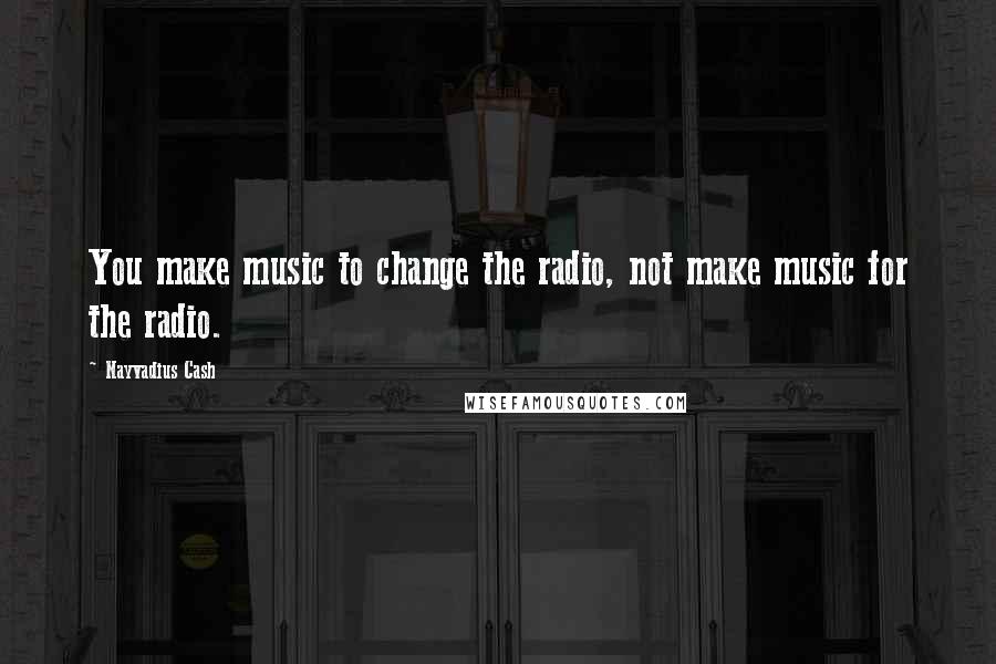 Nayvadius Cash Quotes: You make music to change the radio, not make music for the radio.