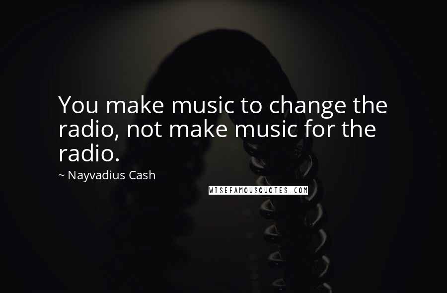 Nayvadius Cash Quotes: You make music to change the radio, not make music for the radio.