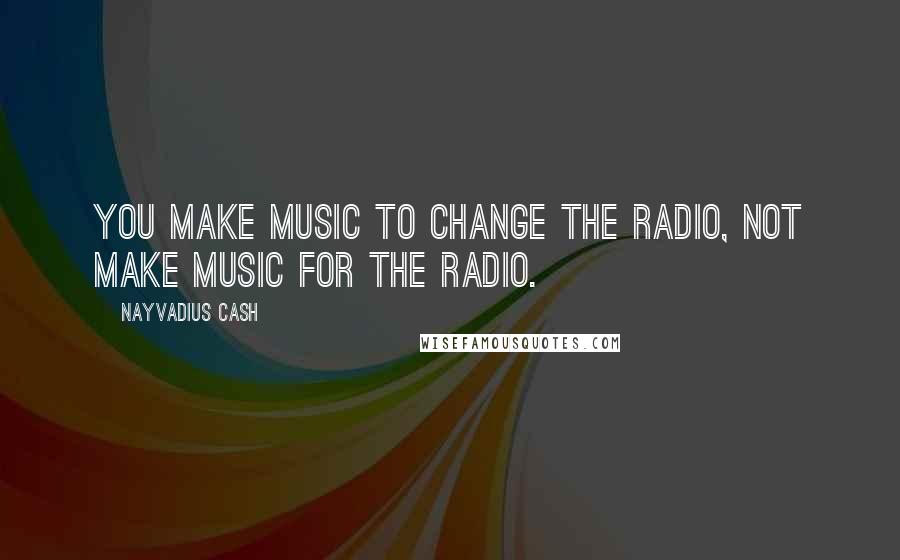 Nayvadius Cash Quotes: You make music to change the radio, not make music for the radio.