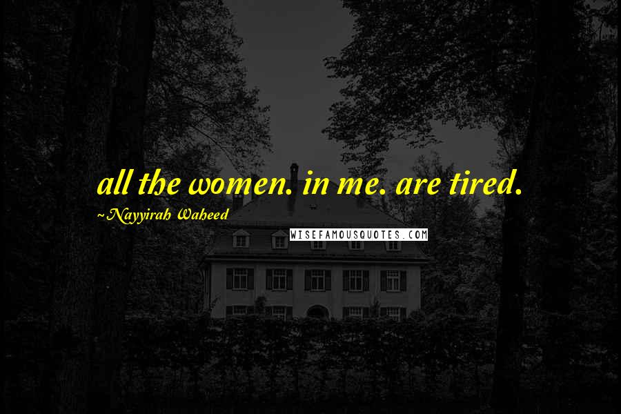 Nayyirah Waheed Quotes: all the women. in me. are tired.