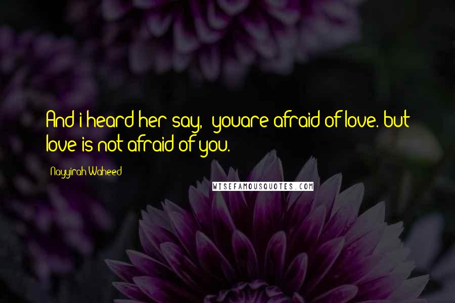 Nayyirah Waheed Quotes: And i heard her say, 'youare afraid of love. but love is not afraid of you.