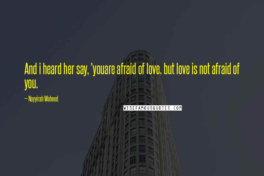 Nayyirah Waheed Quotes: And i heard her say, 'youare afraid of love. but love is not afraid of you.