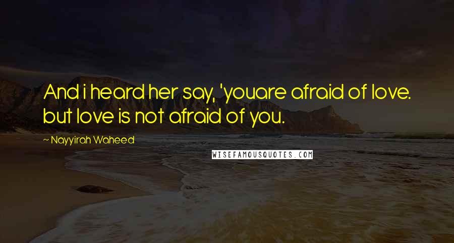 Nayyirah Waheed Quotes: And i heard her say, 'youare afraid of love. but love is not afraid of you.