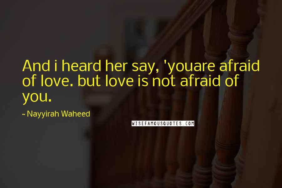 Nayyirah Waheed Quotes: And i heard her say, 'youare afraid of love. but love is not afraid of you.