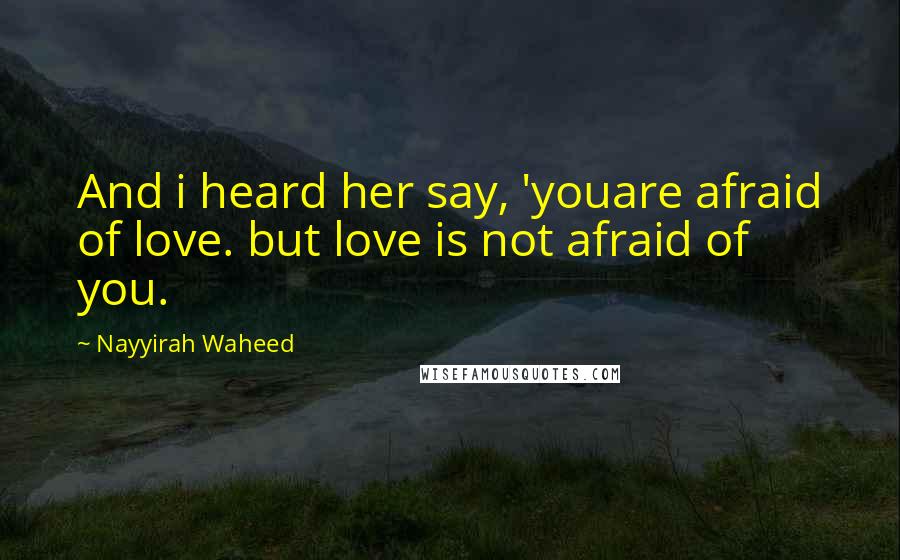 Nayyirah Waheed Quotes: And i heard her say, 'youare afraid of love. but love is not afraid of you.