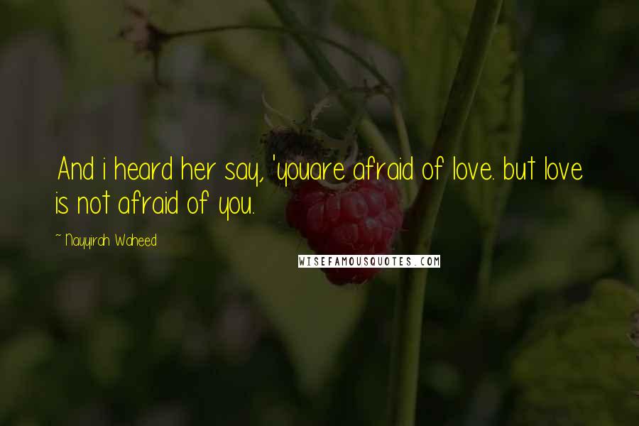 Nayyirah Waheed Quotes: And i heard her say, 'youare afraid of love. but love is not afraid of you.