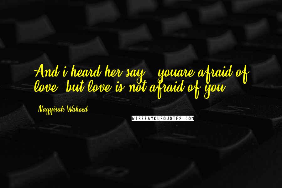 Nayyirah Waheed Quotes: And i heard her say, 'youare afraid of love. but love is not afraid of you.