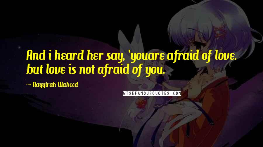 Nayyirah Waheed Quotes: And i heard her say, 'youare afraid of love. but love is not afraid of you.