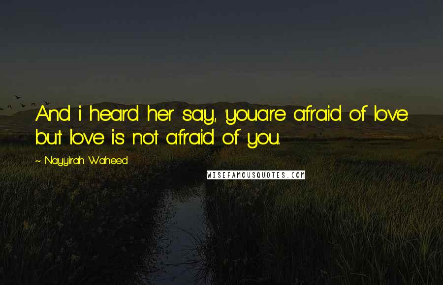 Nayyirah Waheed Quotes: And i heard her say, 'youare afraid of love. but love is not afraid of you.