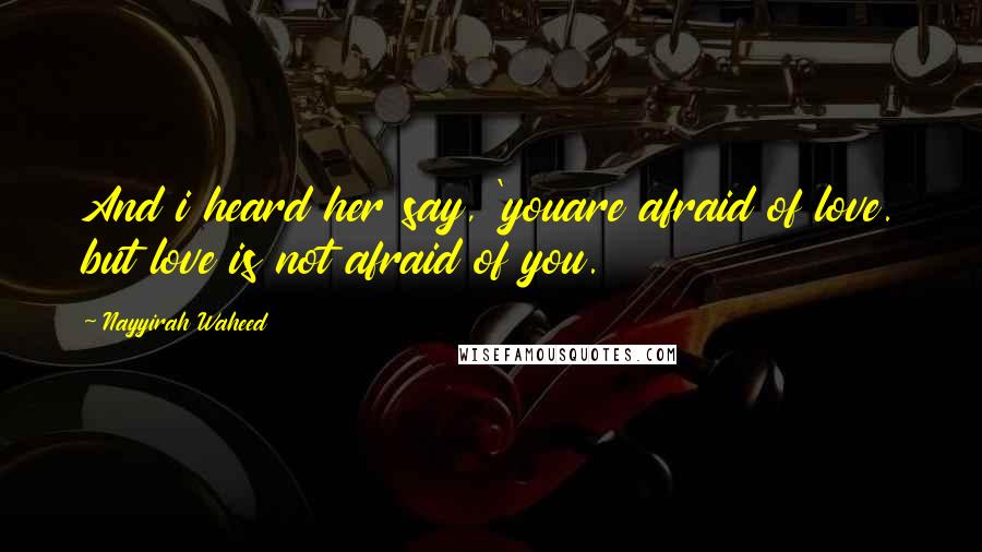 Nayyirah Waheed Quotes: And i heard her say, 'youare afraid of love. but love is not afraid of you.