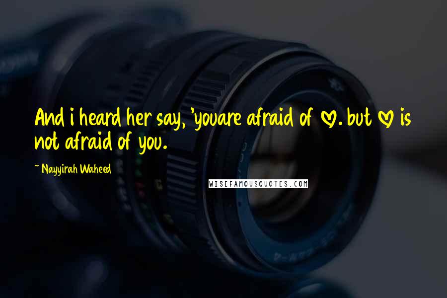 Nayyirah Waheed Quotes: And i heard her say, 'youare afraid of love. but love is not afraid of you.