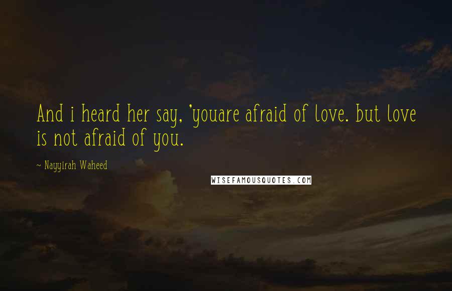 Nayyirah Waheed Quotes: And i heard her say, 'youare afraid of love. but love is not afraid of you.