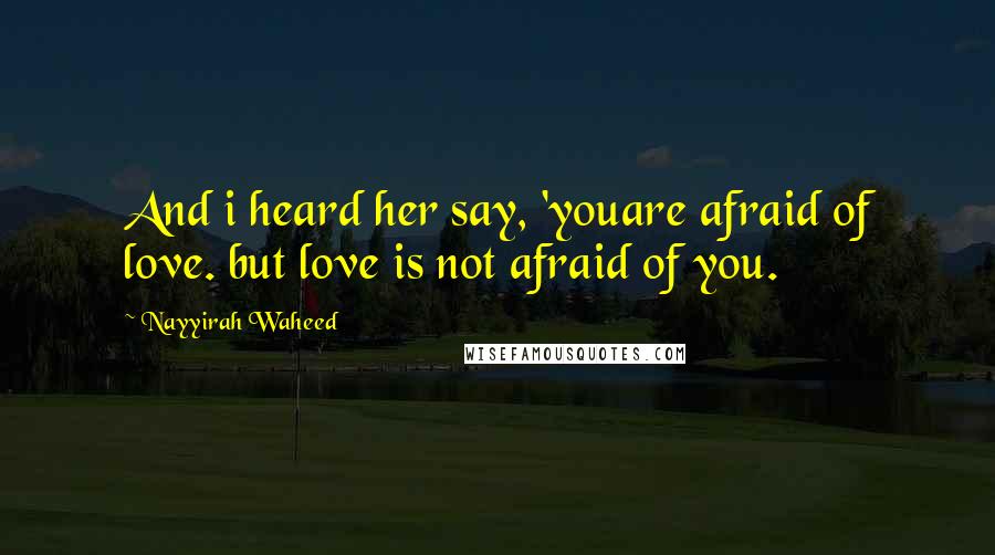 Nayyirah Waheed Quotes: And i heard her say, 'youare afraid of love. but love is not afraid of you.