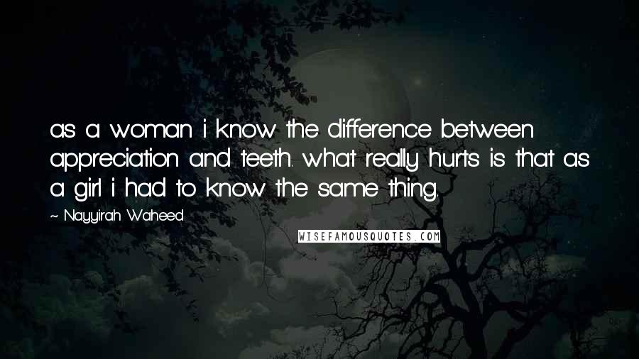 Nayyirah Waheed Quotes: as a woman i know the difference between appreciation and teeth. what really hurts is that as a girl i had to know the same thing.