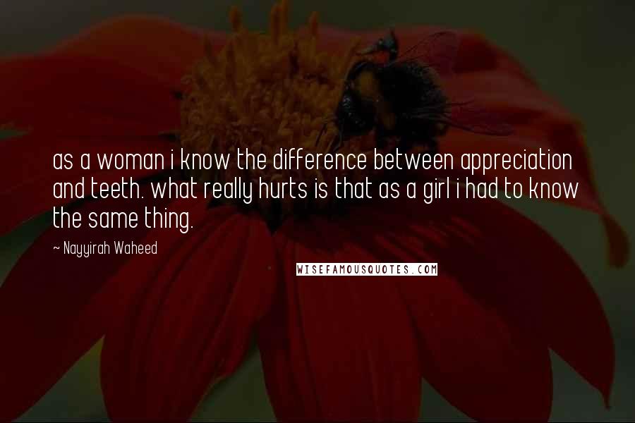 Nayyirah Waheed Quotes: as a woman i know the difference between appreciation and teeth. what really hurts is that as a girl i had to know the same thing.