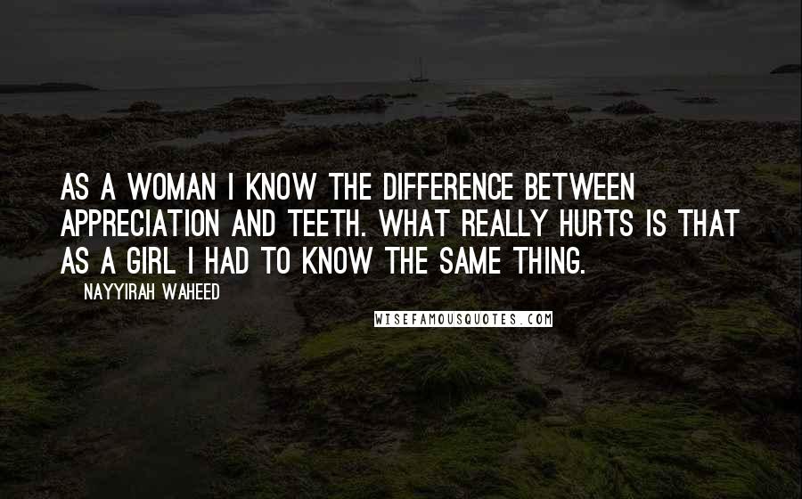 Nayyirah Waheed Quotes: as a woman i know the difference between appreciation and teeth. what really hurts is that as a girl i had to know the same thing.