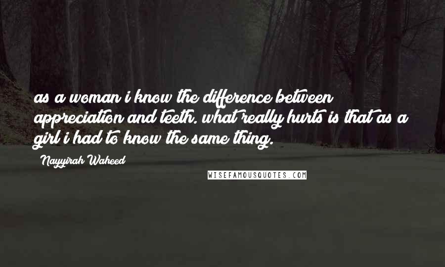 Nayyirah Waheed Quotes: as a woman i know the difference between appreciation and teeth. what really hurts is that as a girl i had to know the same thing.