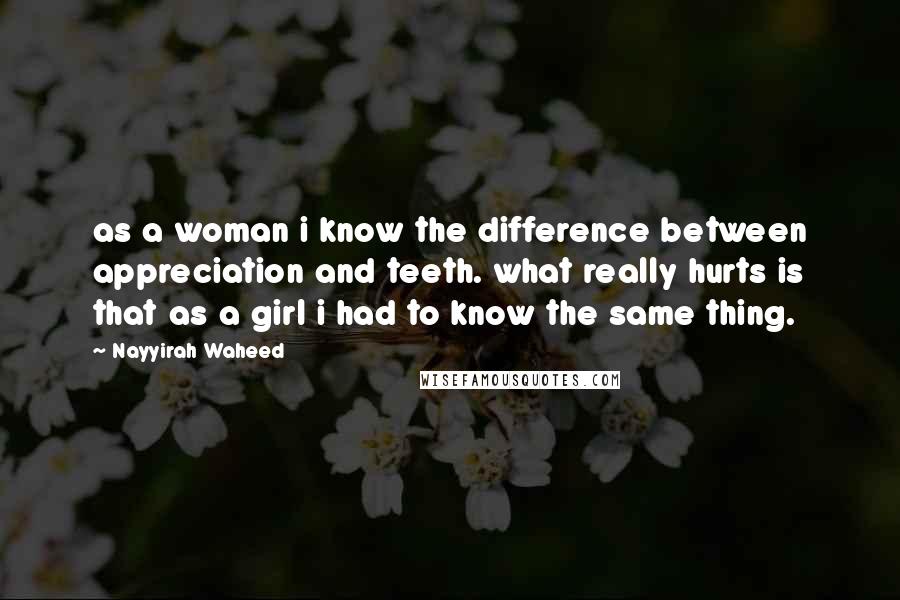 Nayyirah Waheed Quotes: as a woman i know the difference between appreciation and teeth. what really hurts is that as a girl i had to know the same thing.